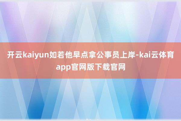 开云kaiyun如若他早点拿公事员上岸-kai云体育app官网版下载官网
