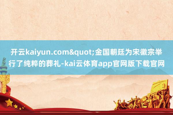 开云kaiyun.com"金国朝廷为宋徽宗举行了纯粹的葬礼-kai云体育app官网版下载官网