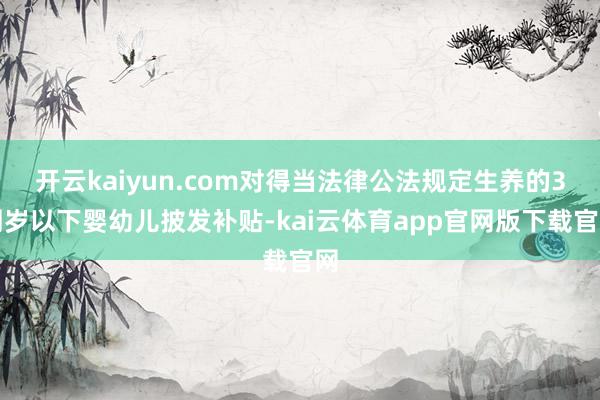 开云kaiyun.com对得当法律公法规定生养的3周岁以下婴幼儿披发补贴-kai云体育app官网版下载官网
