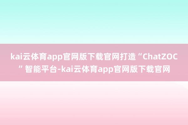 kai云体育app官网版下载官网打造“ChatZOC”智能平台-kai云体育app官网版下载官网