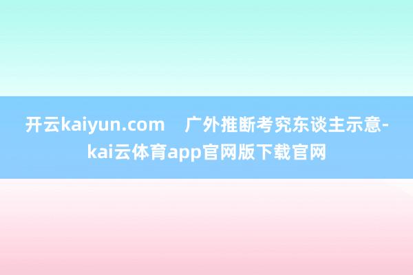 开云kaiyun.com    广外推断考究东谈主示意-kai云体育app官网版下载官网