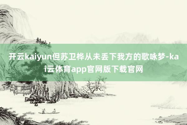 开云kaiyun但苏卫桦从未丢下我方的歌咏梦-kai云体育app官网版下载官网