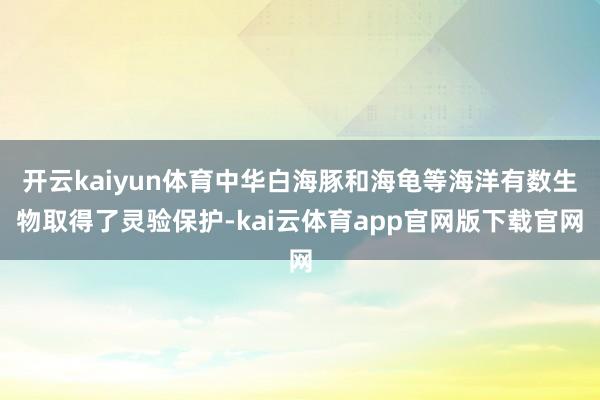 开云kaiyun体育中华白海豚和海龟等海洋有数生物取得了灵验保护-kai云体育app官网版下载官网