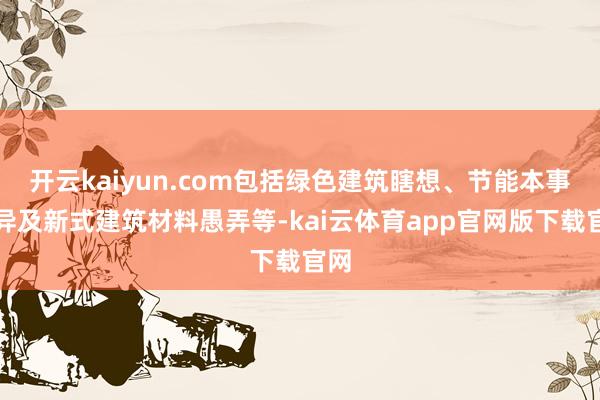 开云kaiyun.com包括绿色建筑瞎想、节能本事立异及新式建筑材料愚弄等-kai云体育app官网版下载官网