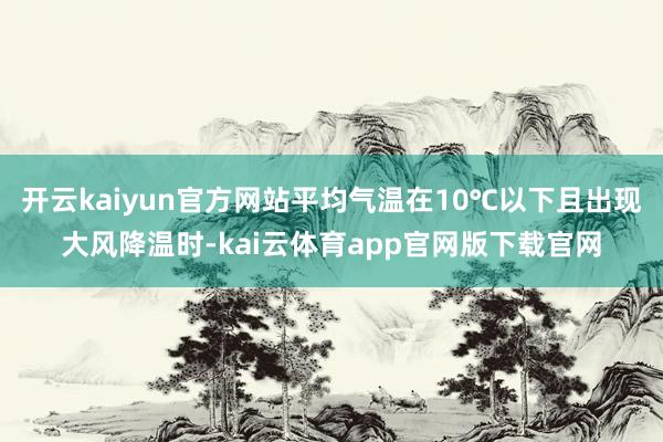 开云kaiyun官方网站平均气温在10℃以下且出现大风降温时-kai云体育app官网版下载官网