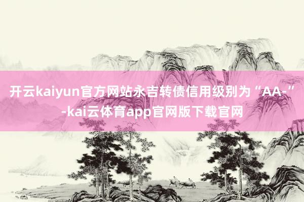 开云kaiyun官方网站永吉转债信用级别为“AA-”-kai云体育app官网版下载官网