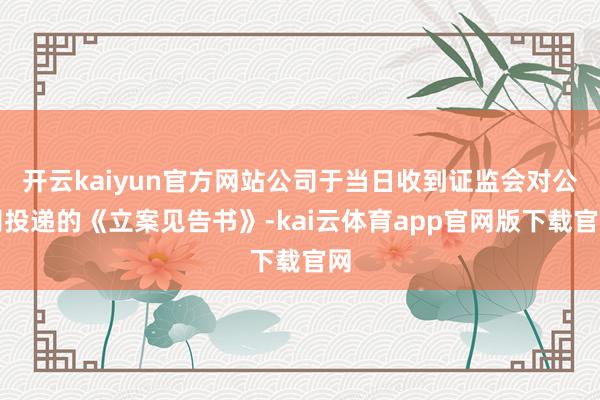 开云kaiyun官方网站公司于当日收到证监会对公司投递的《立案见告书》-kai云体育app官网版下载官网