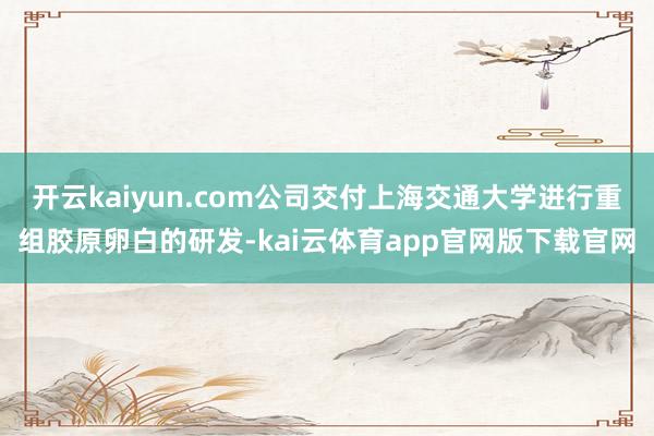 开云kaiyun.com公司交付上海交通大学进行重组胶原卵白的研发-kai云体育app官网版下载官网
