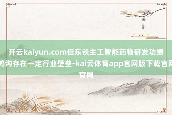 开云kaiyun.com但东谈主工智能药物研发功绩鸿沟存在一定行业壁垒-kai云体育app官网版下载官网