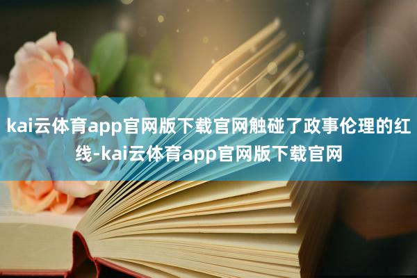 kai云体育app官网版下载官网触碰了政事伦理的红线-kai云体育app官网版下载官网