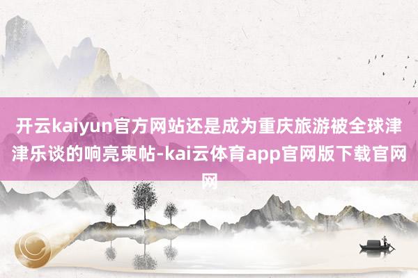 开云kaiyun官方网站还是成为重庆旅游被全球津津乐谈的响亮柬帖-kai云体育app官网版下载官网
