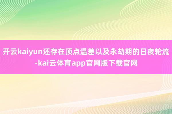 开云kaiyun还存在顶点温差以及永劫期的日夜轮流-kai云体育app官网版下载官网