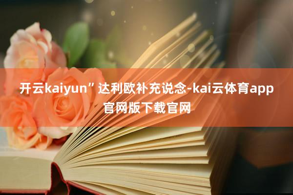 开云kaiyun”　　达利欧补充说念-kai云体育app官网版下载官网