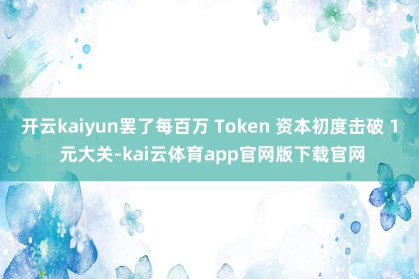 开云kaiyun罢了每百万 Token 资本初度击破 1 元大关-kai云体育app官网版下载官网