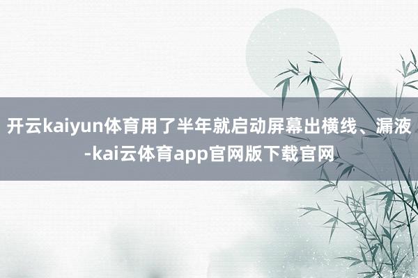 开云kaiyun体育用了半年就启动屏幕出横线、漏液-kai云体育app官网版下载官网