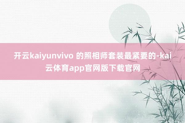 开云kaiyunvivo 的照相师套装最紧要的-kai云体育app官网版下载官网
