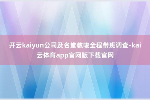 开云kaiyun公司及名堂教唆全程带班调查-kai云体育app官网版下载官网