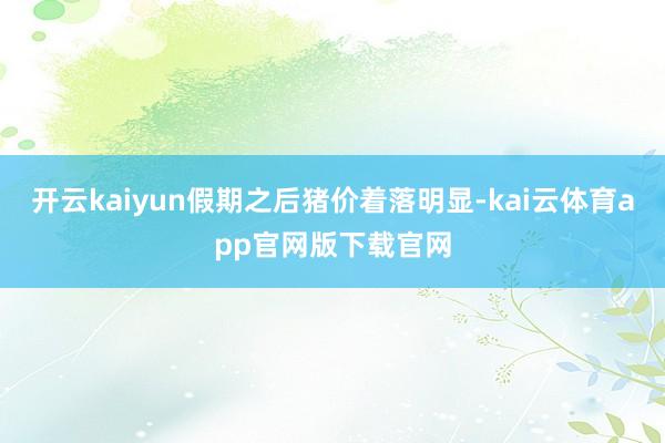 开云kaiyun假期之后猪价着落明显-kai云体育app官网版下载官网