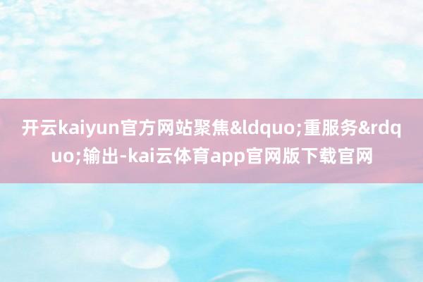 开云kaiyun官方网站聚焦&ldquo;重服务&rdquo;输出-kai云体育app官网版下载官网