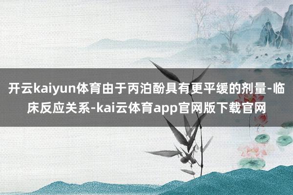 开云kaiyun体育由于丙泊酚具有更平缓的剂量-临床反应关系-kai云体育app官网版下载官网