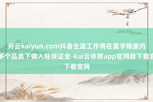 开云kaiyun.com抖音生涯工作将在寰宇限度内对多个品类下调入驻保证金-kai云体育app官网版下载官网
