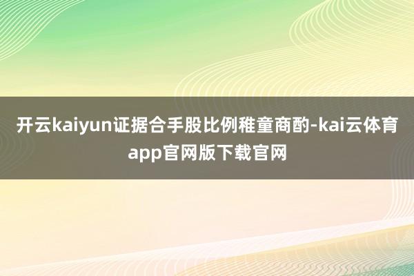 开云kaiyun证据合手股比例稚童商酌-kai云体育app官网版下载官网