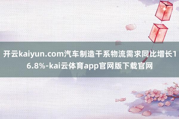 开云kaiyun.com汽车制造干系物流需求同比增长16.8%-kai云体育app官网版下载官网
