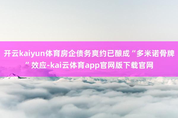 开云kaiyun体育房企债务爽约已酿成“多米诺骨牌”效应-kai云体育app官网版下载官网