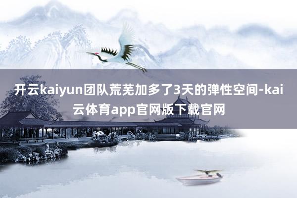 开云kaiyun团队荒芜加多了3天的弹性空间-kai云体育app官网版下载官网