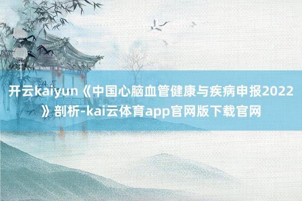 开云kaiyun《中国心脑血管健康与疾病申报2022》剖析-kai云体育app官网版下载官网
