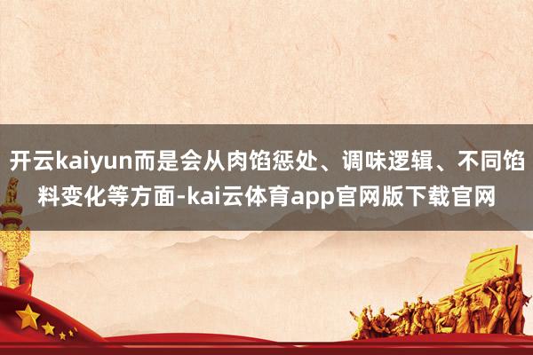 开云kaiyun而是会从肉馅惩处、调味逻辑、不同馅料变化等方面-kai云体育app官网版下载官网