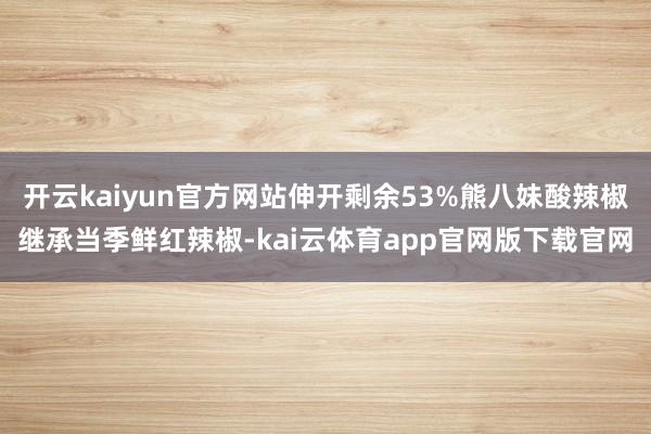 开云kaiyun官方网站伸开剩余53%熊八妹酸辣椒继承当季鲜红辣椒-kai云体育app官网版下载官网