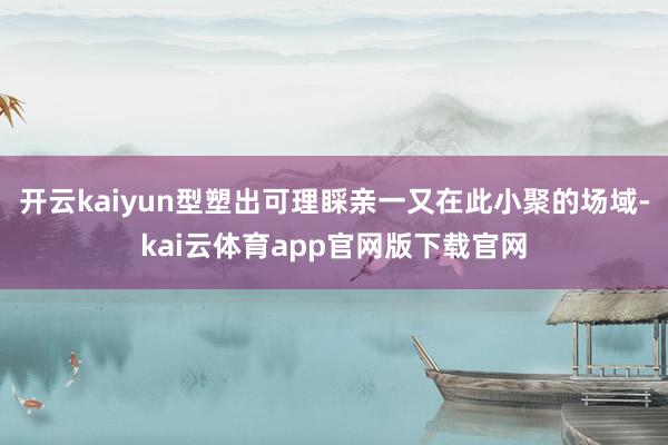 开云kaiyun型塑出可理睬亲一又在此小聚的场域-kai云体育app官网版下载官网
