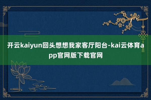 开云kaiyun回头想想我家客厅阳台-kai云体育app官网版下载官网