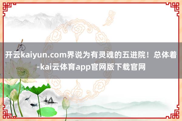 开云kaiyun.com界说为有灵魂的五进院！总体着-kai云体育app官网版下载官网