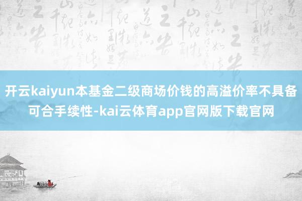 开云kaiyun本基金二级商场价钱的高溢价率不具备可合手续性-kai云体育app官网版下载官网