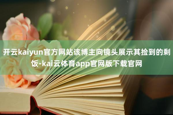 开云kaiyun官方网站该博主向镜头展示其捡到的剩饭-kai云体育app官网版下载官网