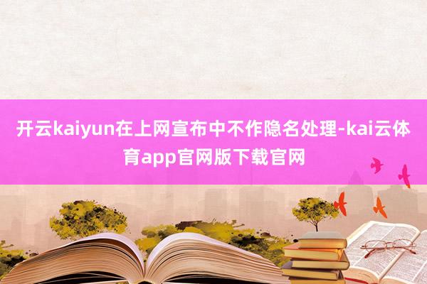 开云kaiyun在上网宣布中不作隐名处理-kai云体育app官网版下载官网
