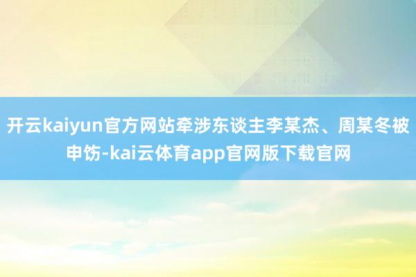 开云kaiyun官方网站牵涉东谈主李某杰、周某冬被申饬-kai云体育app官网版下载官网