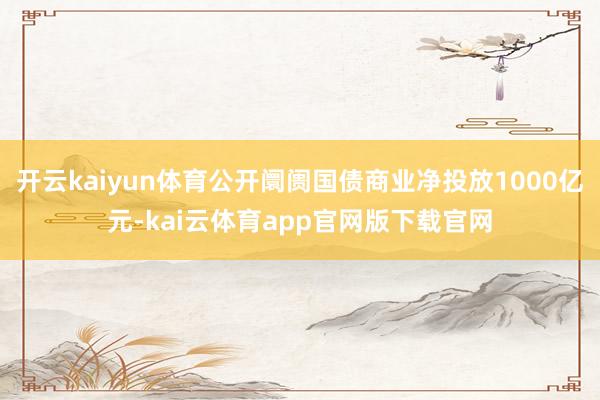 开云kaiyun体育公开阛阓国债商业净投放1000亿元-kai云体育app官网版下载官网