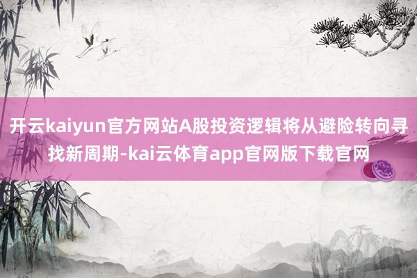 开云kaiyun官方网站A股投资逻辑将从避险转向寻找新周期-kai云体育app官网版下载官网